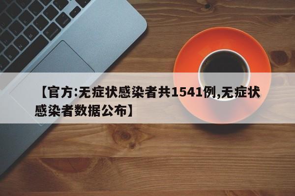 【官方:无症状感染者共1541例,无症状感染者数据公布】