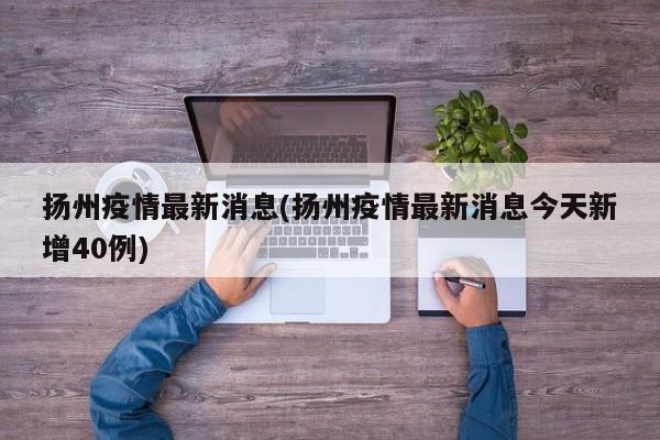 扬州疫情最新消息(扬州疫情最新消息今天新增40例)