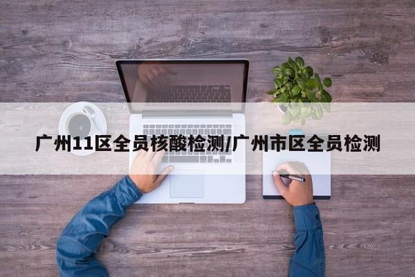 广州11区全员核酸检测/广州市区全员检测