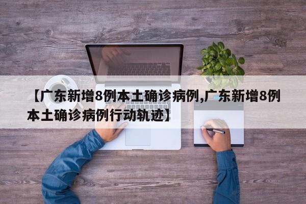 【广东新增8例本土确诊病例,广东新增8例本土确诊病例行动轨迹】