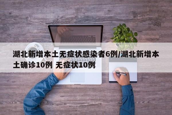 湖北新增本土无症状感染者6例/湖北新增本土确诊10例 无症状10例