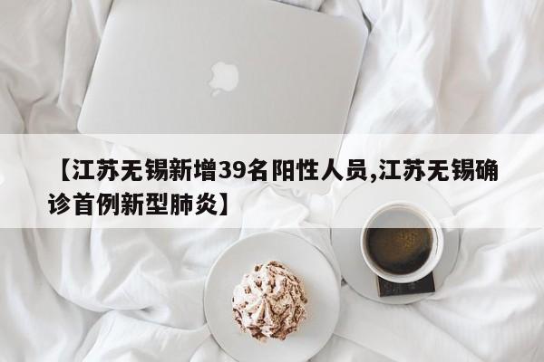 【江苏无锡新增39名阳性人员,江苏无锡确诊首例新型肺炎】