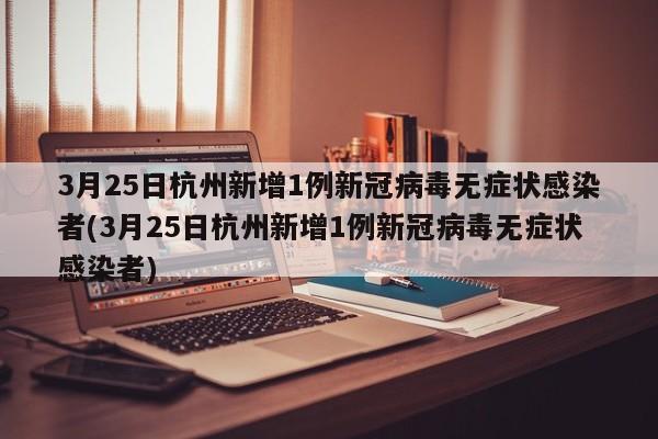 3月25日杭州新增1例新冠病毒无症状感染者(3月25日杭州新增1例新冠病毒无症状感染者)