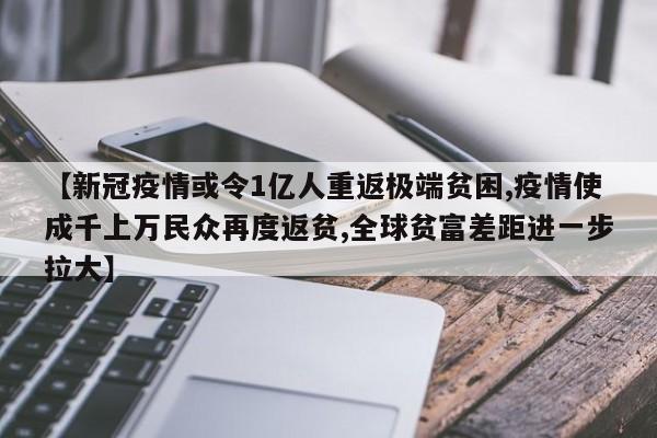 【新冠疫情或令1亿人重返极端贫困,疫情使成千上万民众再度返贫,全球贫富差距进一步拉大】