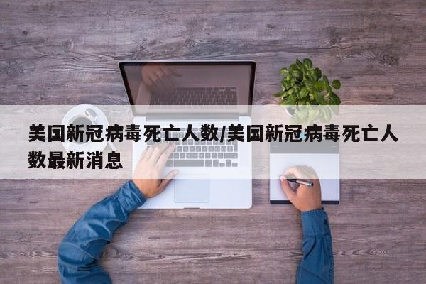 美国新冠病毒死亡人数/美国新冠病毒死亡人数最新消息