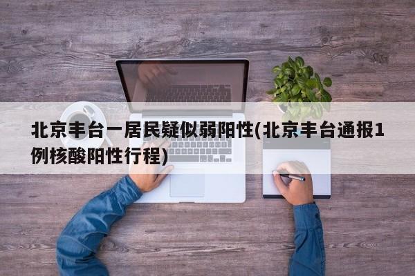 北京丰台一居民疑似弱阳性(北京丰台通报1例核酸阳性行程)
