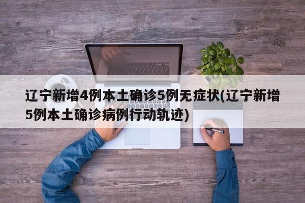 辽宁新增4例本土确诊5例无症状(辽宁新增5例本土确诊病例行动轨迹)