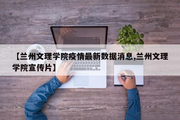 【兰州文理学院疫情最新数据消息,兰州文理学院宣传片】