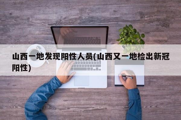 山西一地发现阳性人员(山西又一地检出新冠阳性)