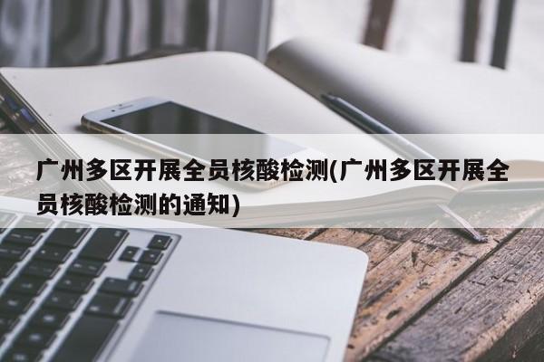 广州多区开展全员核酸检测(广州多区开展全员核酸检测的通知)