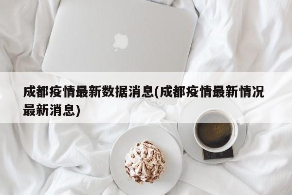 成都疫情最新数据消息(成都疫情最新情况 最新消息)