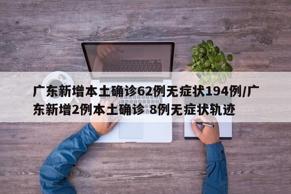 广东新增本土确诊62例无症状194例/广东新增2例本土确诊 8例无症状轨迹