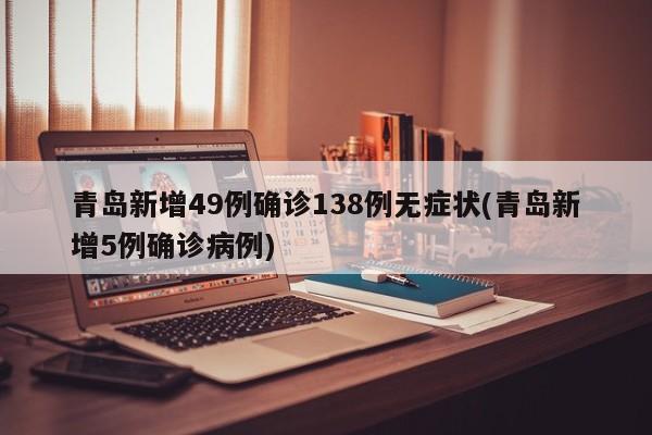 青岛新增49例确诊138例无症状(青岛新增5例确诊病例)