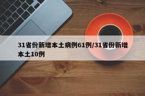 31省份新增本土病例61例/31省份新增本土10例