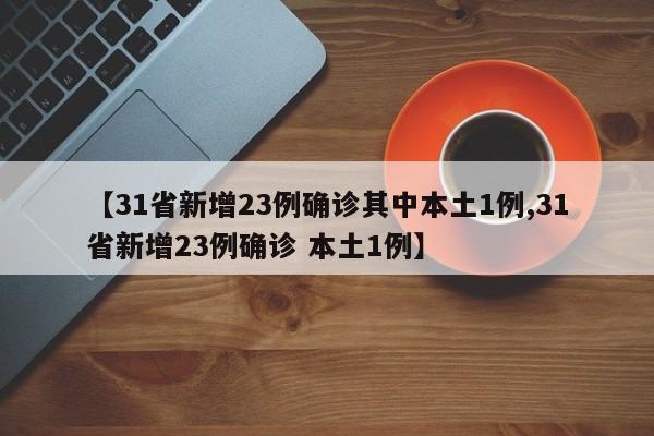 【31省新增23例确诊其中本土1例,31省新增23例确诊 本土1例】