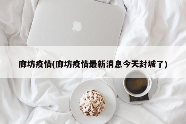 廊坊疫情(廊坊疫情最新消息今天封城了)