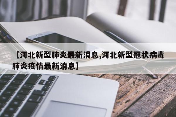 【河北新型肺炎最新消息,河北新型冠状病毒肺炎疫情最新消息】