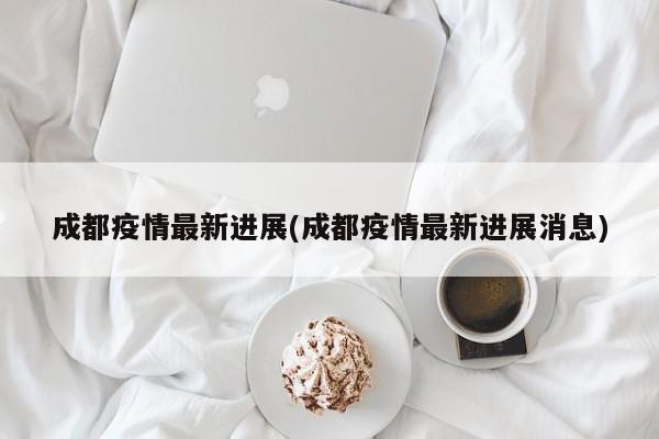 成都疫情最新进展(成都疫情最新进展消息)