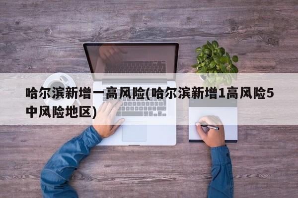 哈尔滨新增一高风险(哈尔滨新增1高风险5中风险地区)