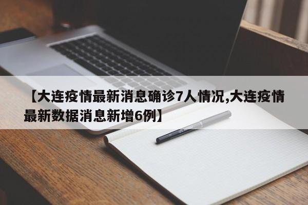 【大连疫情最新消息确诊7人情况,大连疫情最新数据消息新增6例】