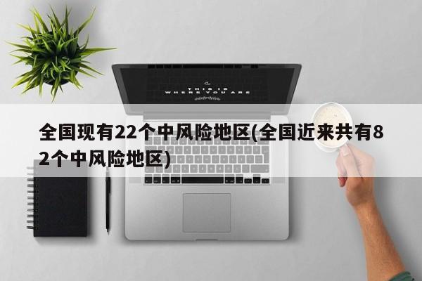 全国现有22个中风险地区(全国近来共有82个中风险地区)