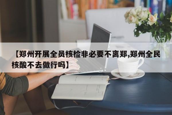 【郑州开展全员核检非必要不离郑,郑州全民核酸不去做行吗】