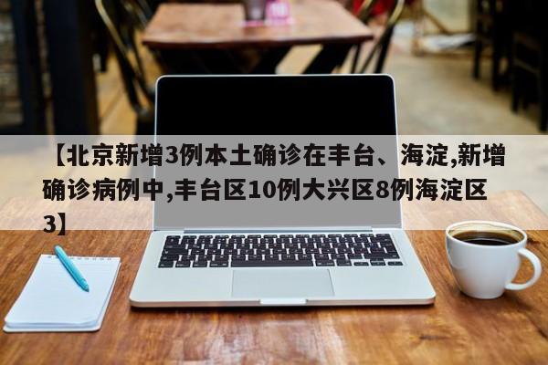 【北京新增3例本土确诊在丰台、海淀,新增确诊病例中,丰台区10例大兴区8例海淀区3】