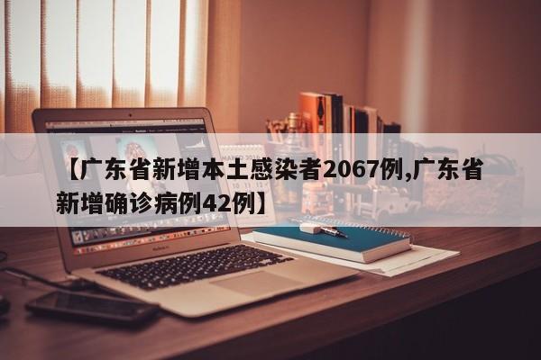 【广东省新增本土感染者2067例,广东省新增确诊病例42例】