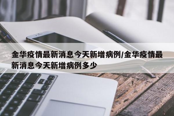 金华疫情最新消息今天新增病例/金华疫情最新消息今天新增病例多少