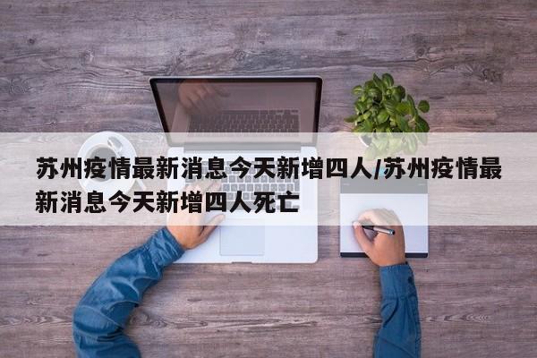 苏州疫情最新消息今天新增四人/苏州疫情最新消息今天新增四人死亡