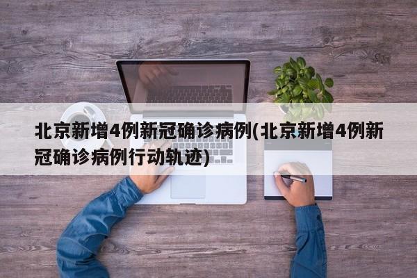 北京新增4例新冠确诊病例(北京新增4例新冠确诊病例行动轨迹)
