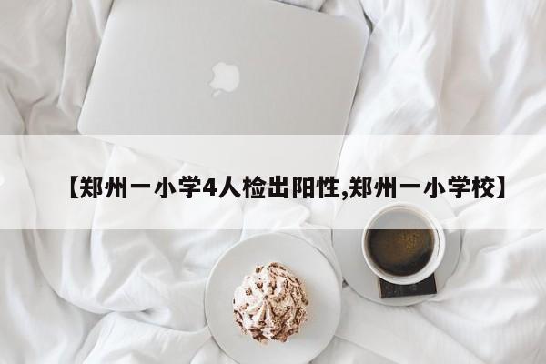 【郑州一小学4人检出阳性,郑州一小学校】
