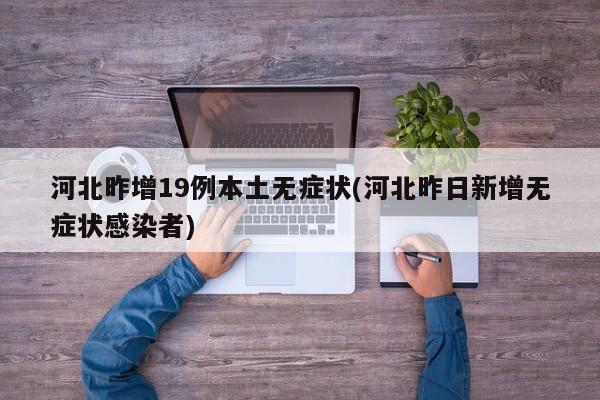 河北昨增19例本土无症状(河北昨日新增无症状感染者)