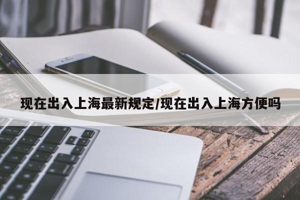 现在出入上海最新规定/现在出入上海方便吗