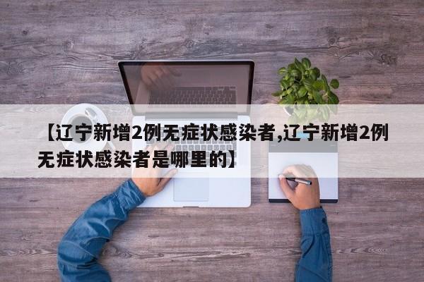 【辽宁新增2例无症状感染者,辽宁新增2例无症状感染者是哪里的】