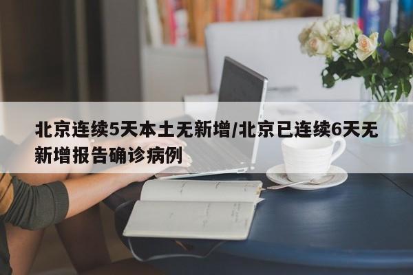 北京连续5天本土无新增/北京已连续6天无新增报告确诊病例