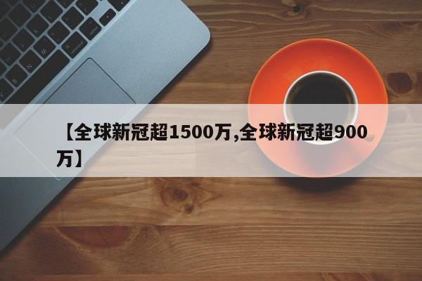 【全球新冠超1500万,全球新冠超900万】