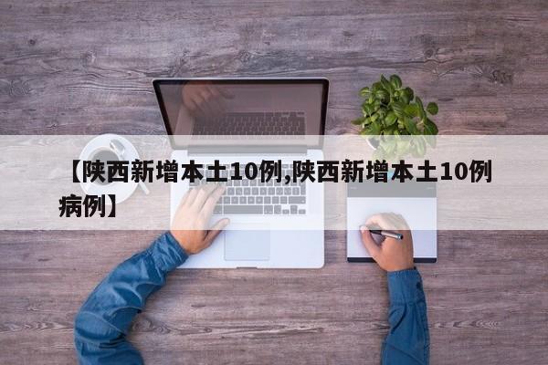 【陕西新增本土10例,陕西新增本土10例病例】