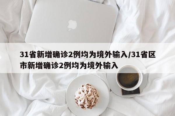31省新增确诊2例均为境外输入/31省区市新增确诊2例均为境外输入