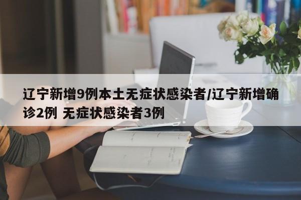 辽宁新增9例本土无症状感染者/辽宁新增确诊2例 无症状感染者3例