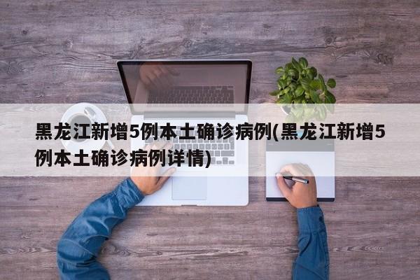 黑龙江新增5例本土确诊病例(黑龙江新增5例本土确诊病例详情)