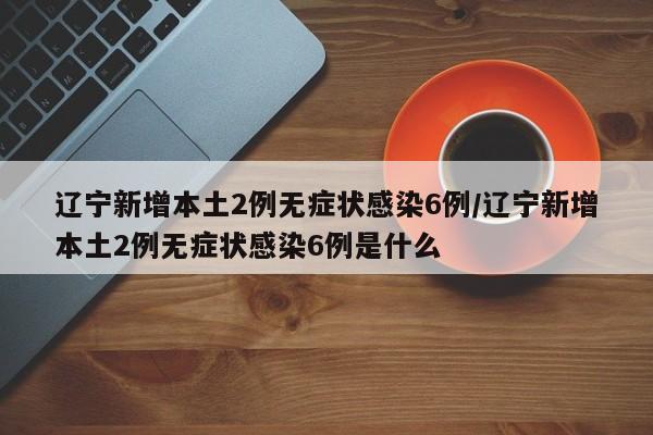 辽宁新增本土2例无症状感染6例/辽宁新增本土2例无症状感染6例是什么