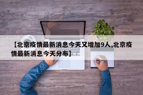 【北京疫情最新消息今天又增加9人,北京疫情最新消息今天分布】