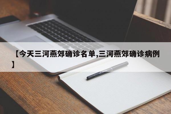 【今天三河燕郊确诊名单,三河燕郊确诊病例】