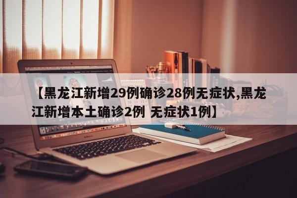 【黑龙江新增29例确诊28例无症状,黑龙江新增本土确诊2例 无症状1例】