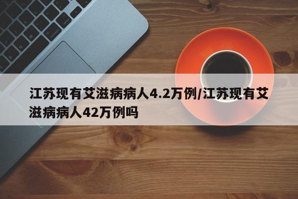 江苏现有艾滋病病人4.2万例/江苏现有艾滋病病人42万例吗