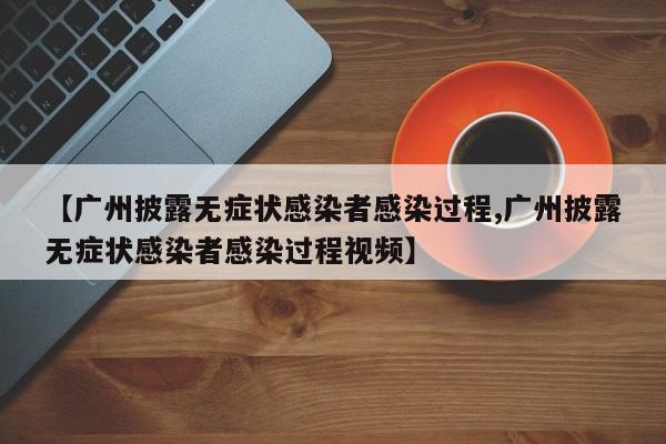 【广州披露无症状感染者感染过程,广州披露无症状感染者感染过程视频】