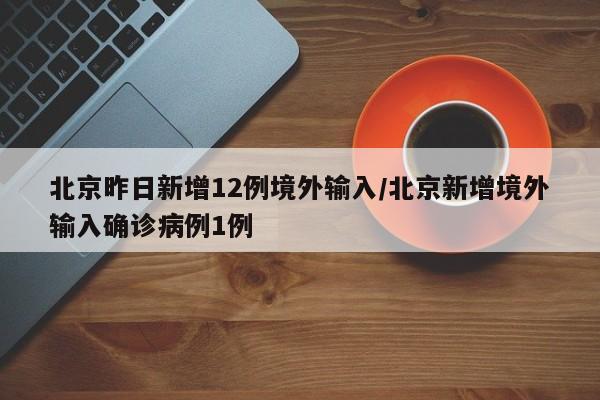 北京昨日新增12例境外输入/北京新增境外输入确诊病例1例