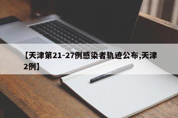 【天津第21-27例感染者轨迹公布,天津 2例】