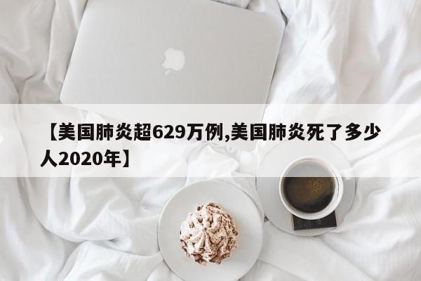 【美国肺炎超629万例,美国肺炎死了多少人2020年】